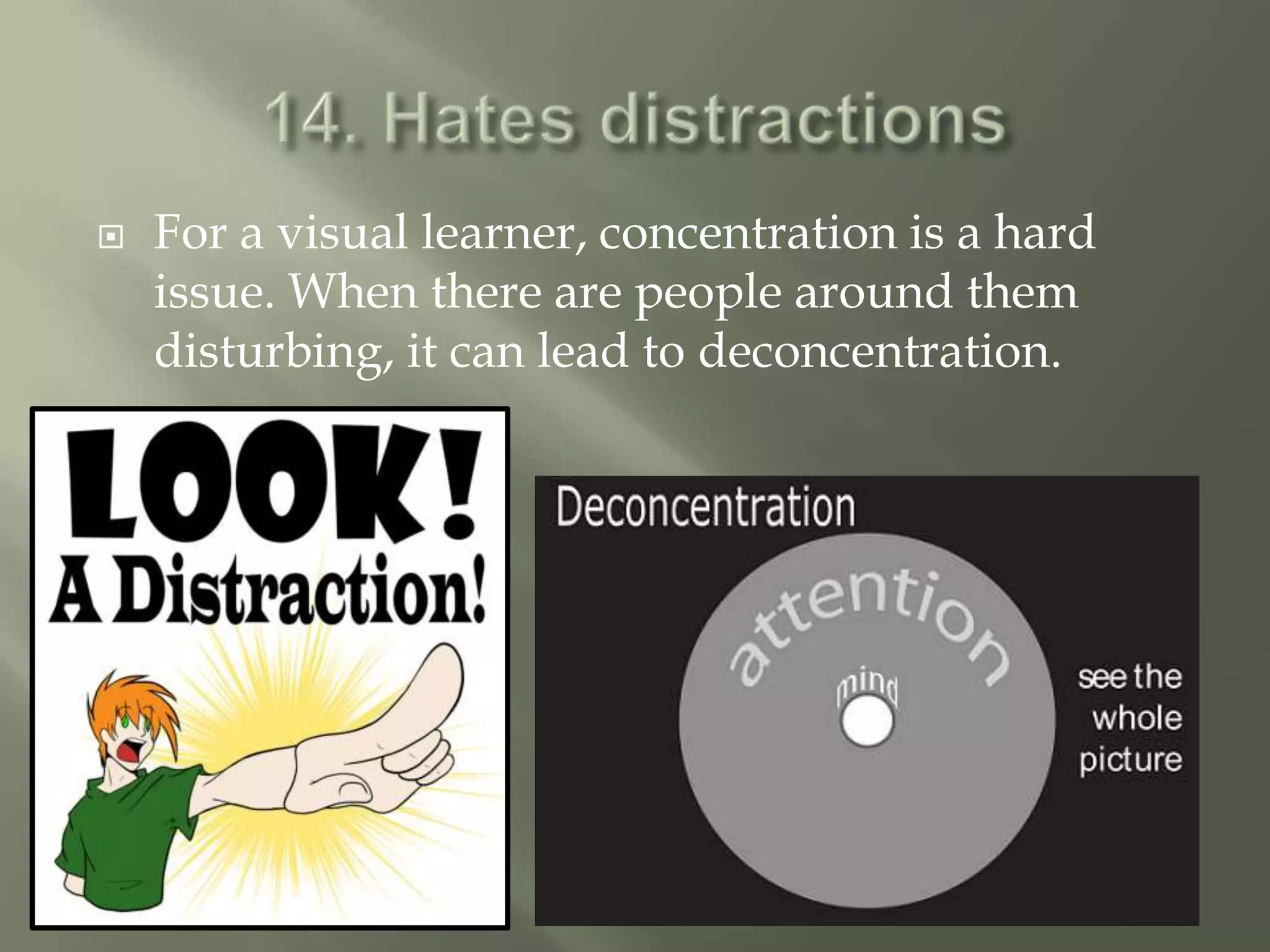    For a visual learner, concentration is a hard
    issue. When there are people around them
    disturbing, it can lead to deconcentration.
 