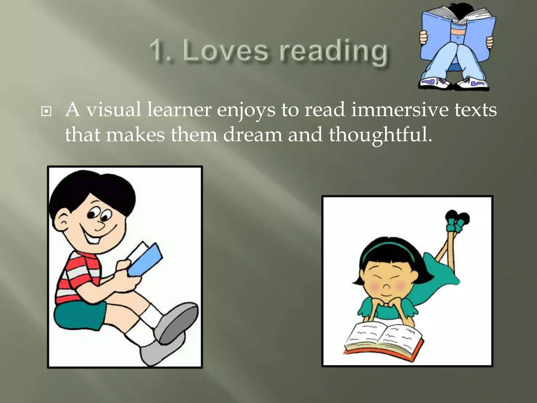    A visual learner enjoys to read immersive texts
    that makes them dream and thoughtful.
 