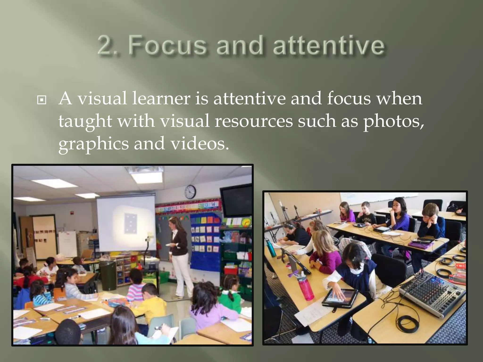    A visual learner is attentive and focus when
    taught with visual resources such as photos,
    graphics and videos.
 