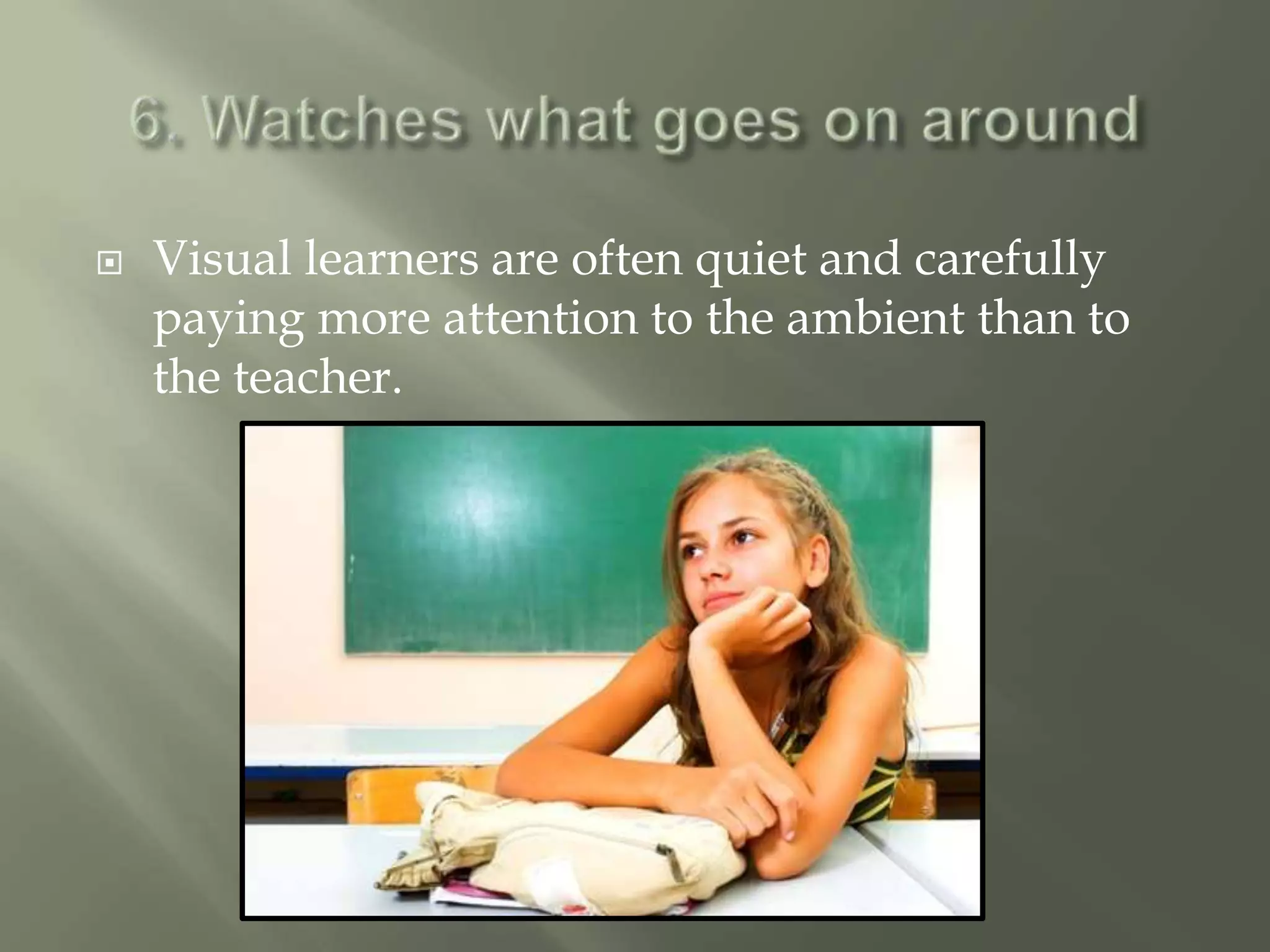    Visual learners are often quiet and carefully
    paying more attention to the ambient than to
    the teacher.
 