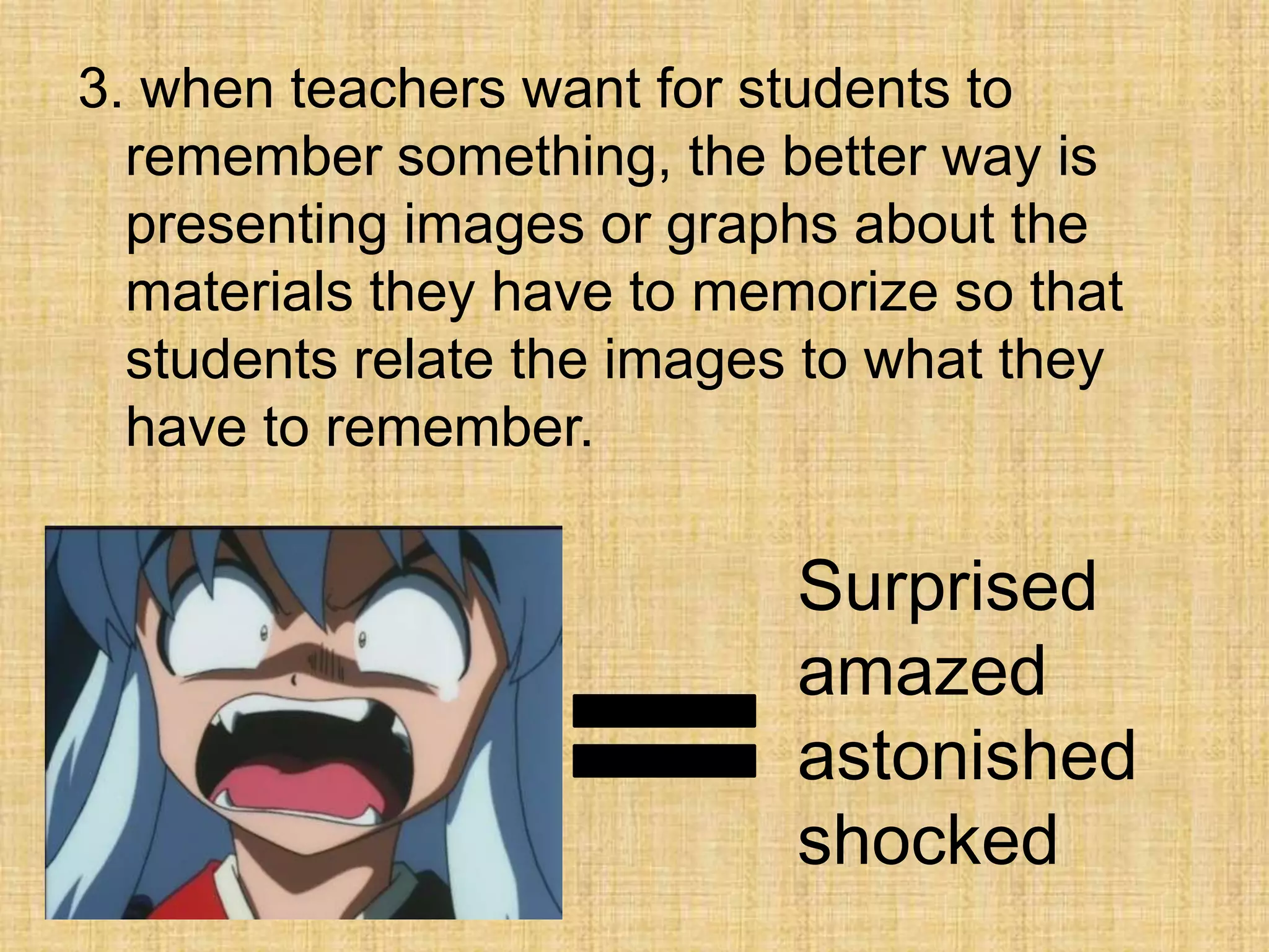 3. when teachers want for students to
  remember something, the better way is
  presenting images or graphs about the
  materials they have to memorize so that
  students relate the images to what they
  have to remember.

                            Surprised
                            amazed
                            astonished
                            shocked
 