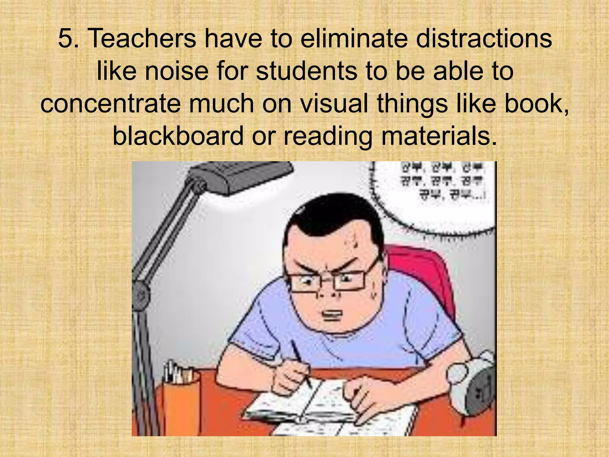 5. Teachers have to eliminate distractions
     like noise for students to be able to
concentrate much on visual things like book,
       blackboard or reading materials.
 