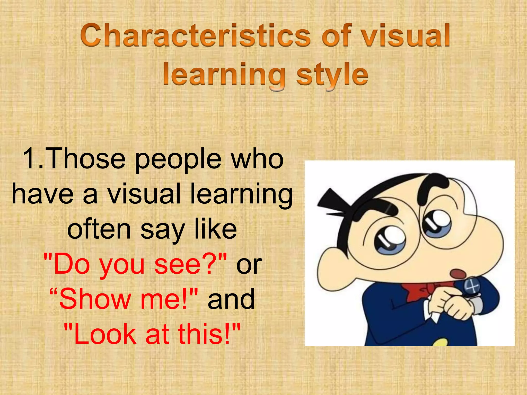 1.Those people who
have a visual learning
     often say like
   "Do you see?" or
    “Show me!" and
     "Look at this!"
 