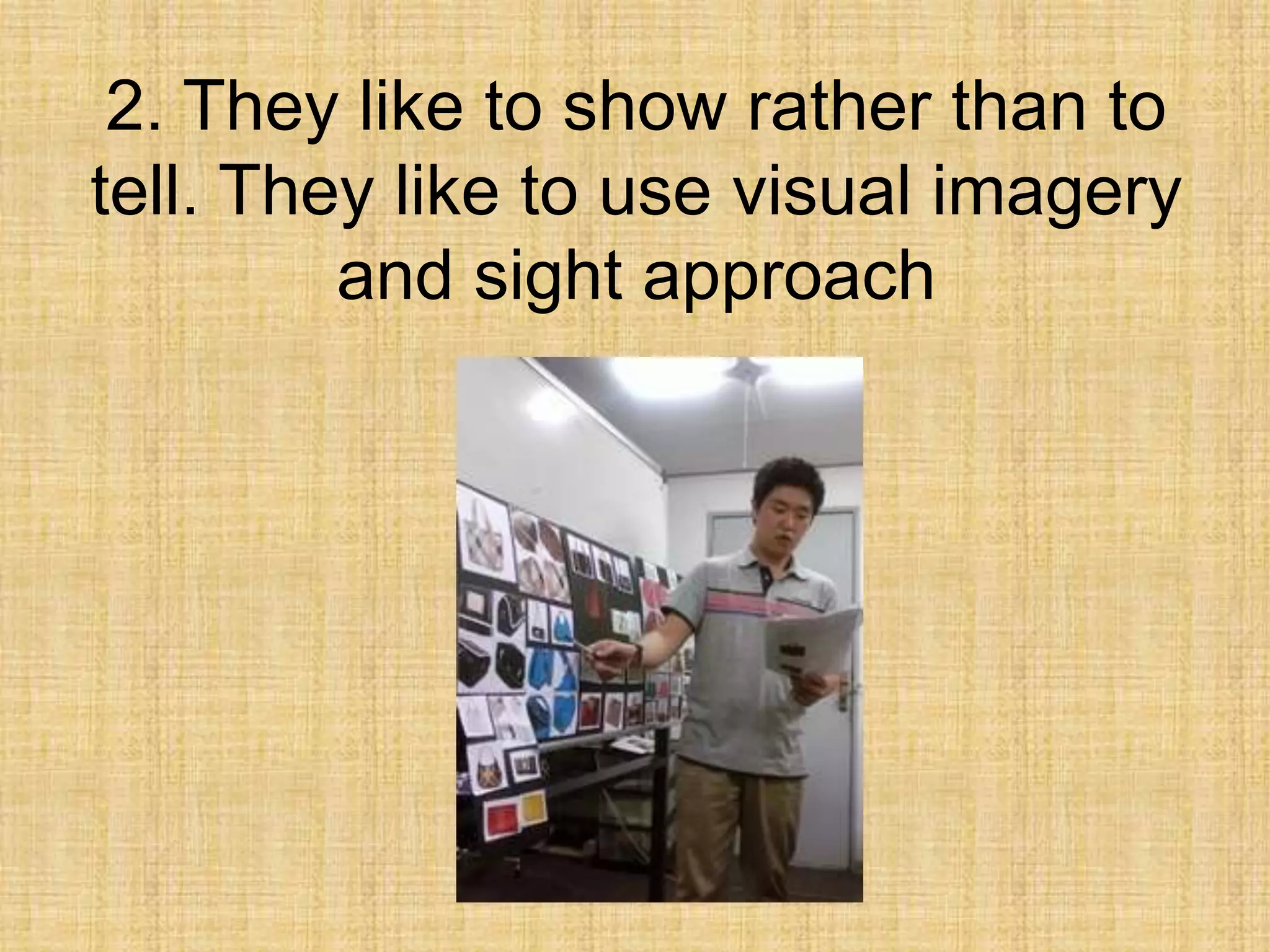 2. They like to show rather than to
tell. They like to use visual imagery
         and sight approach
 