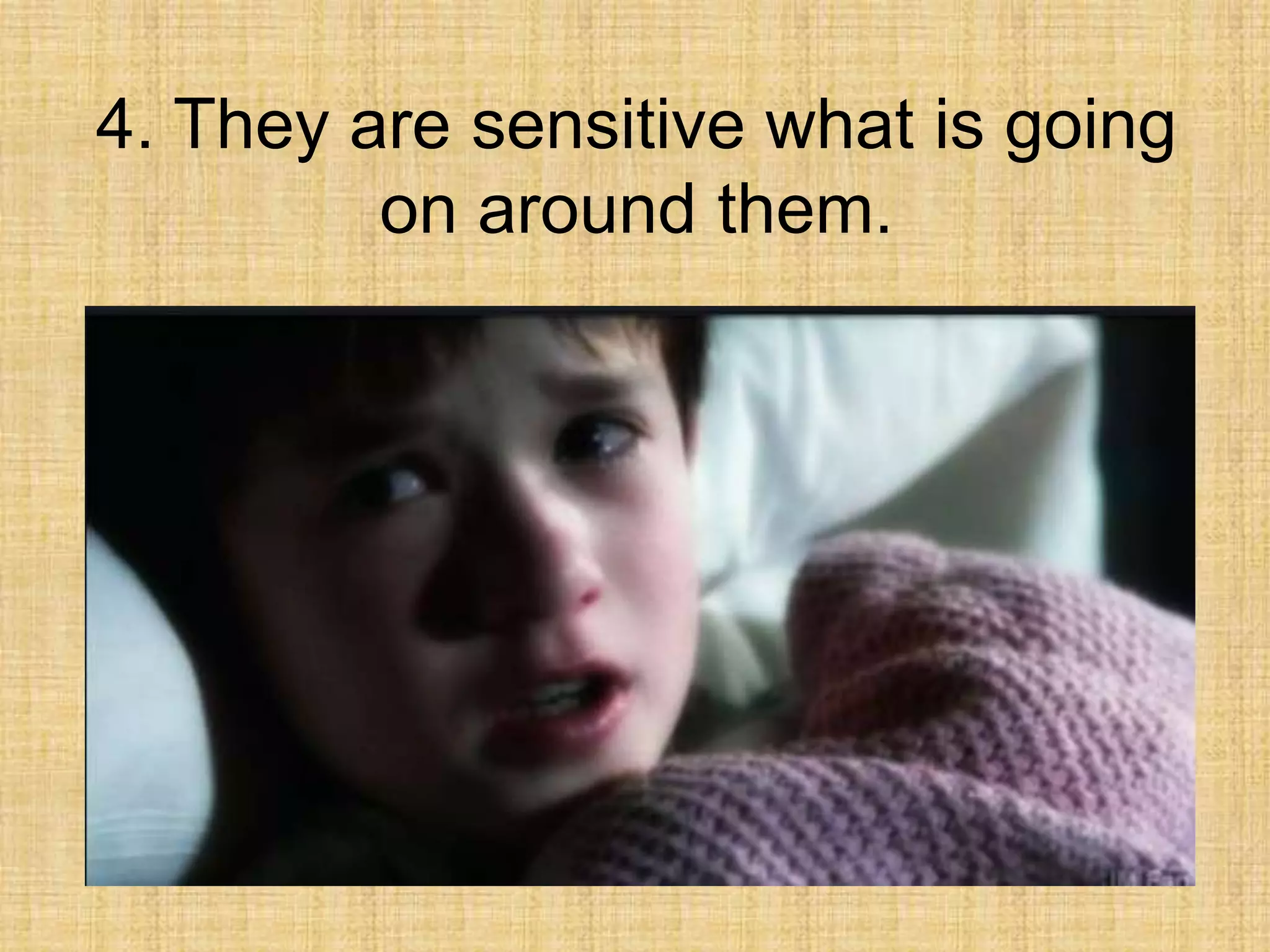 4. They are sensitive what is going
         on around them.
 