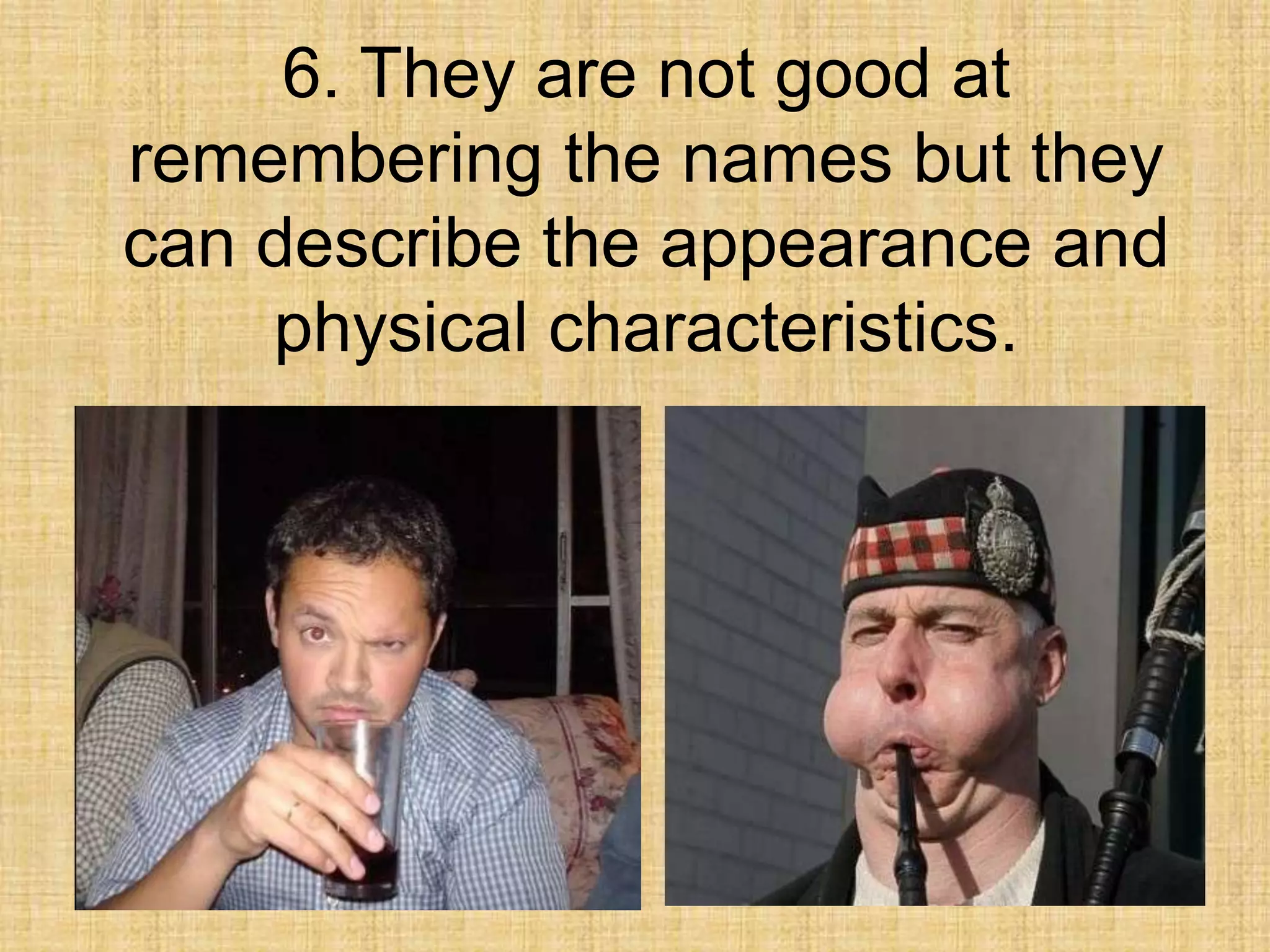 6. They are not good at
remembering the names but they
can describe the appearance and
    physical characteristics.
 