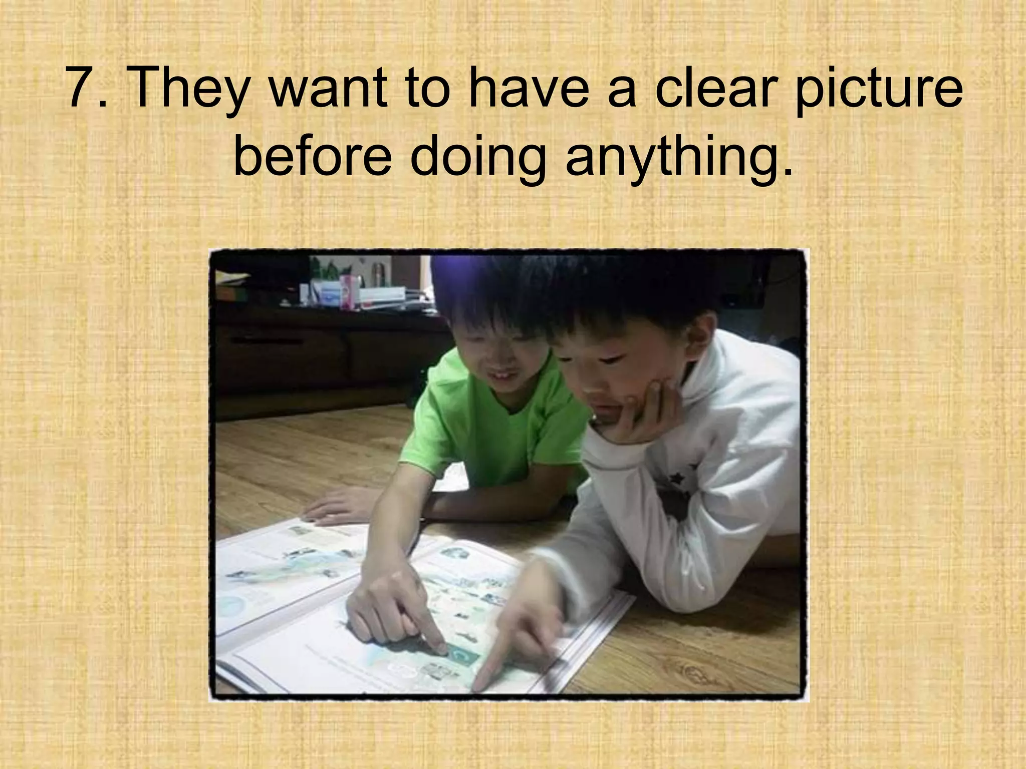 7. They want to have a clear picture
      before doing anything.
 