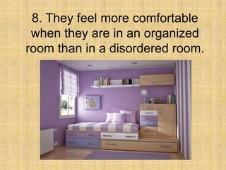 8. They feel more comfortable
 when they are in an organized
room than in a disordered room.
 
