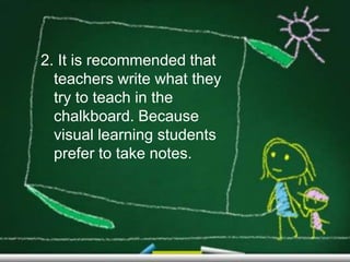 2. It is recommended that
  teachers write what they
  try to teach in the
  chalkboard. Because
  visual learning students
  prefer to take notes.
 