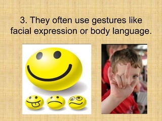 3. They often use gestures like
facial expression or body language.
 