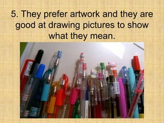 5. They prefer artwork and they are
 good at drawing pictures to show
         what they mean.
 