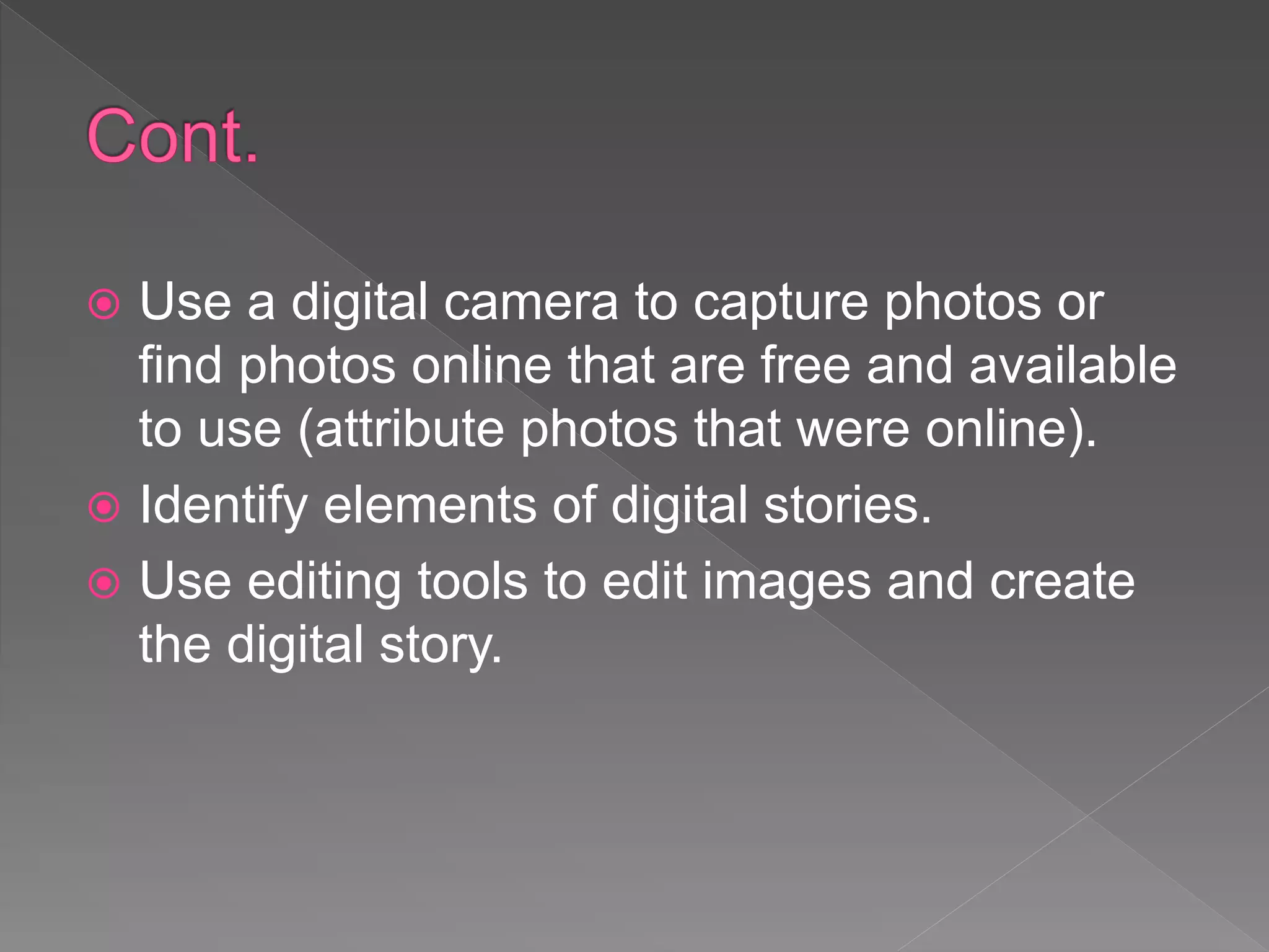  Use a digital camera to capture photos or
find photos online that are free and available
to use (attribute photos that were online).
 Identify elements of digital stories.
 Use editing tools to edit images and create
the digital story.
 
