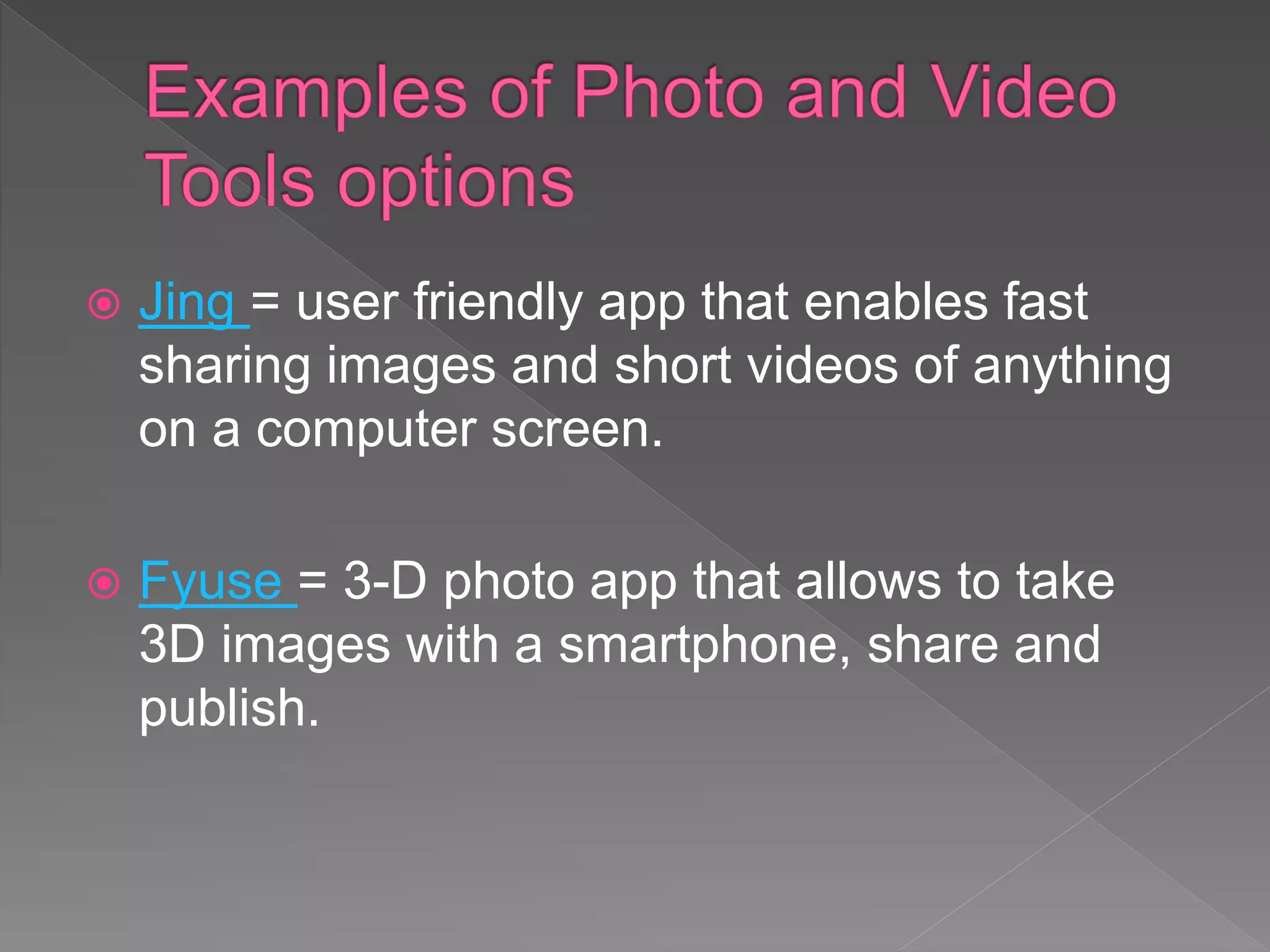  Jing = user friendly app that enables fast
sharing images and short videos of anything
on a computer screen.
 Fyuse = 3-D photo app that allows to take
3D images with a smartphone, share and
publish.
 