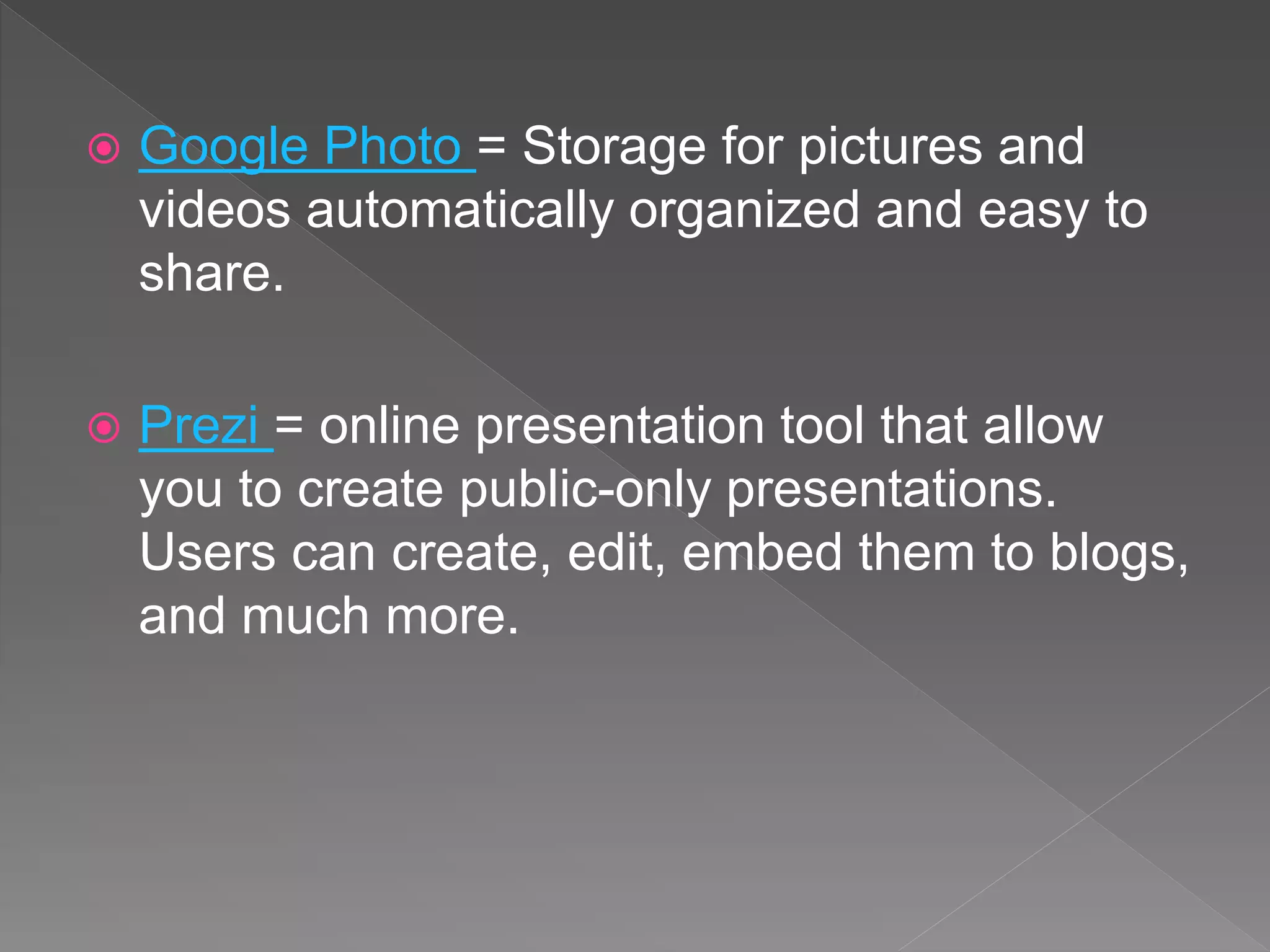  Google Photo = Storage for pictures and
videos automatically organized and easy to
share.
 Prezi = online presentation tool that allow
you to create public-only presentations.
Users can create, edit, embed them to blogs,
and much more.
 