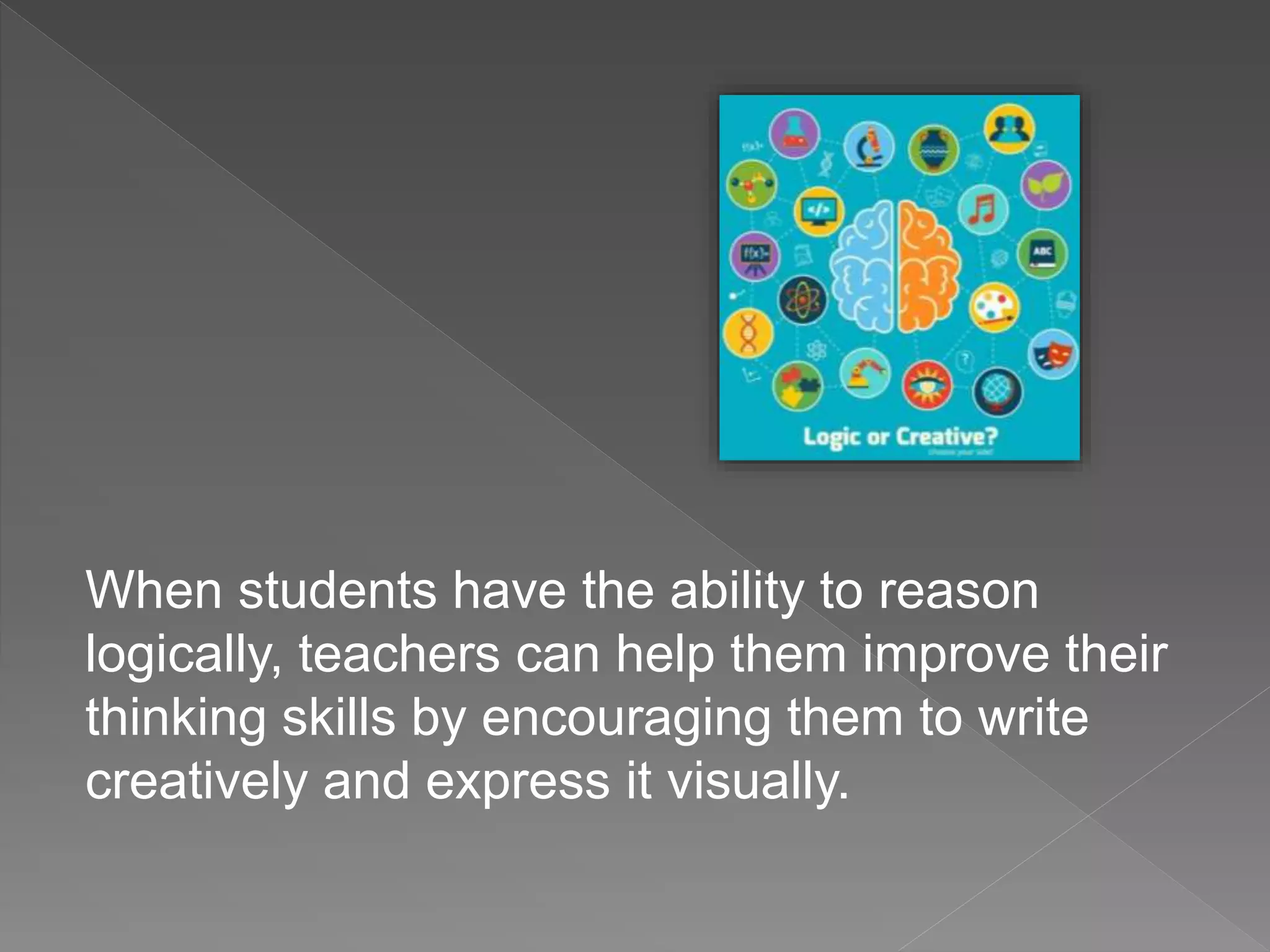 When students have the ability to reason
logically, teachers can help them improve their
thinking skills by encouraging them to write
creatively and express it visually.
 