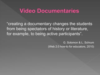 “creating a documentary changes the students
from being spectators of history or literature,
for example, to being active participants”.
G. Solomon & L. Schrum
(Web 2.0 how-to for educators, 2010)
 