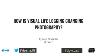 How is visual life logging changing
photography?
by David McNamara
08/02/14

@deemac99

#sigvisuals

 