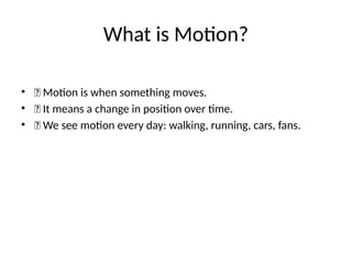 What is Motion?
• 🔹 Motion is when something moves.
• 🔹 It means a change in position over time.
• 🔹 We see motion every day: walking, running, cars, fans.
 