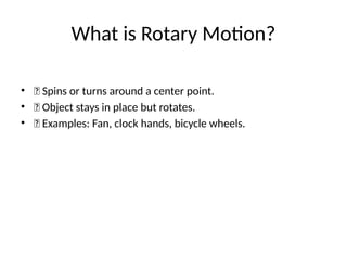 What is Rotary Motion?
• 🔄 Spins or turns around a center point.
• 🔄 Object stays in place but rotates.
• 🔄 Examples: Fan, clock hands, bicycle wheels.
 