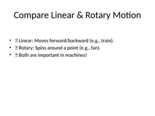 Compare Linear & Rotary Motion
• 🔹 Linear: Moves forward/backward (e.g., train).
• 🔸 Rotary: Spins around a point (e.g., fan).
• 💡 Both are important in machines!
 