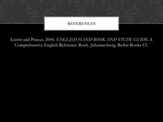 Lutrin and Pincus. 2004. ENGLISH HAND BOOK AND STUDY GUIDE A
Comprehensive English Reference Book. Johannesburg. Berlut Books CC
REFERENCES
 