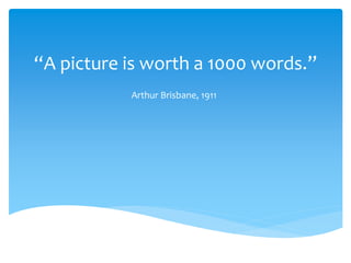 “A picture is worth a 1000 words.”
Arthur Brisbane, 1911
 