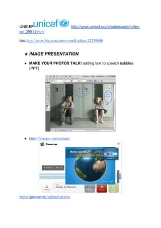 UNICEF http://www.unicef.org/photoessays/index-
pe_29911.html
bbc http://www.bbc.com/news/world-africa-23239800
★ IMAGE PRESENTATION
● MAKE YOUR PHOTOS TALK! adding text to speech bubbles
(PPT)
● https://present.me/content/,
https://present.me/upload/options
 