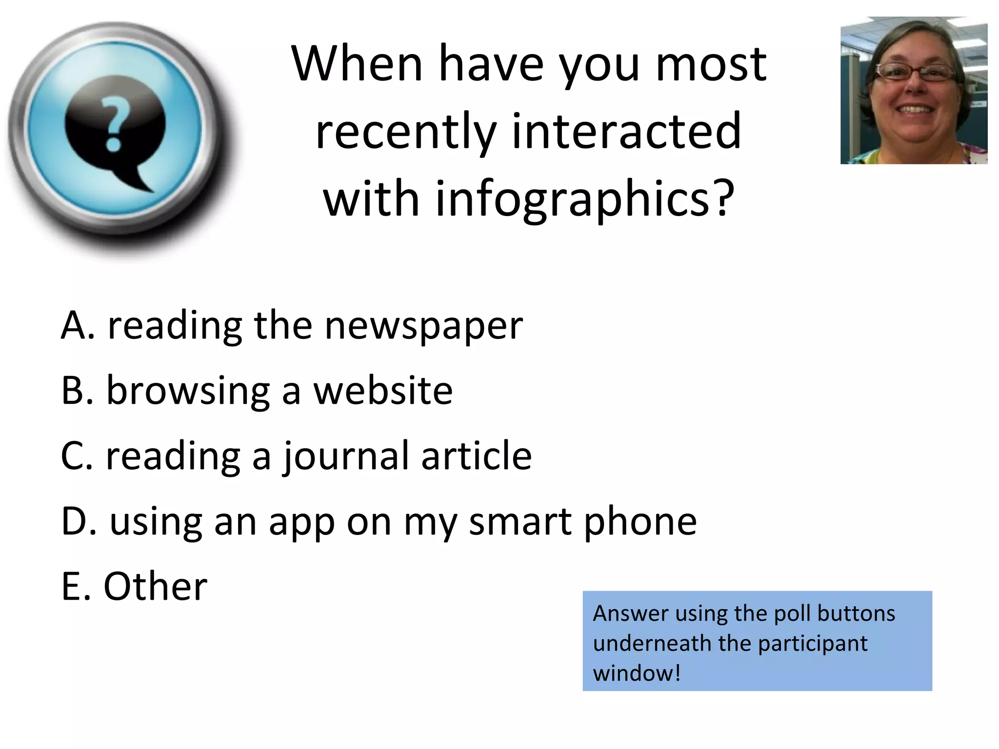 A. reading the newspaper B. browsing a website C. reading a journal article D. using an app on my smart phone E. Other When have you most recently interacted with infographics? Answer using the poll buttons underneath the participant window! 