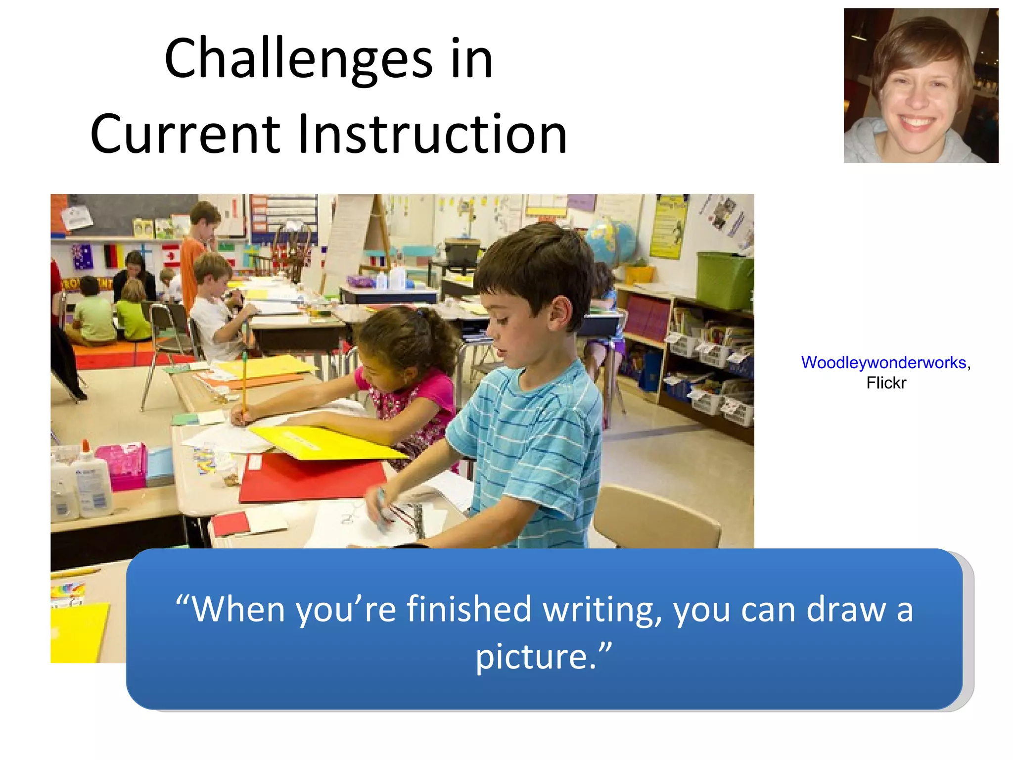 Challenges in Current Instruction “ When you’re finished writing, you can draw a picture.” Woodleywonderworks , Flickr 