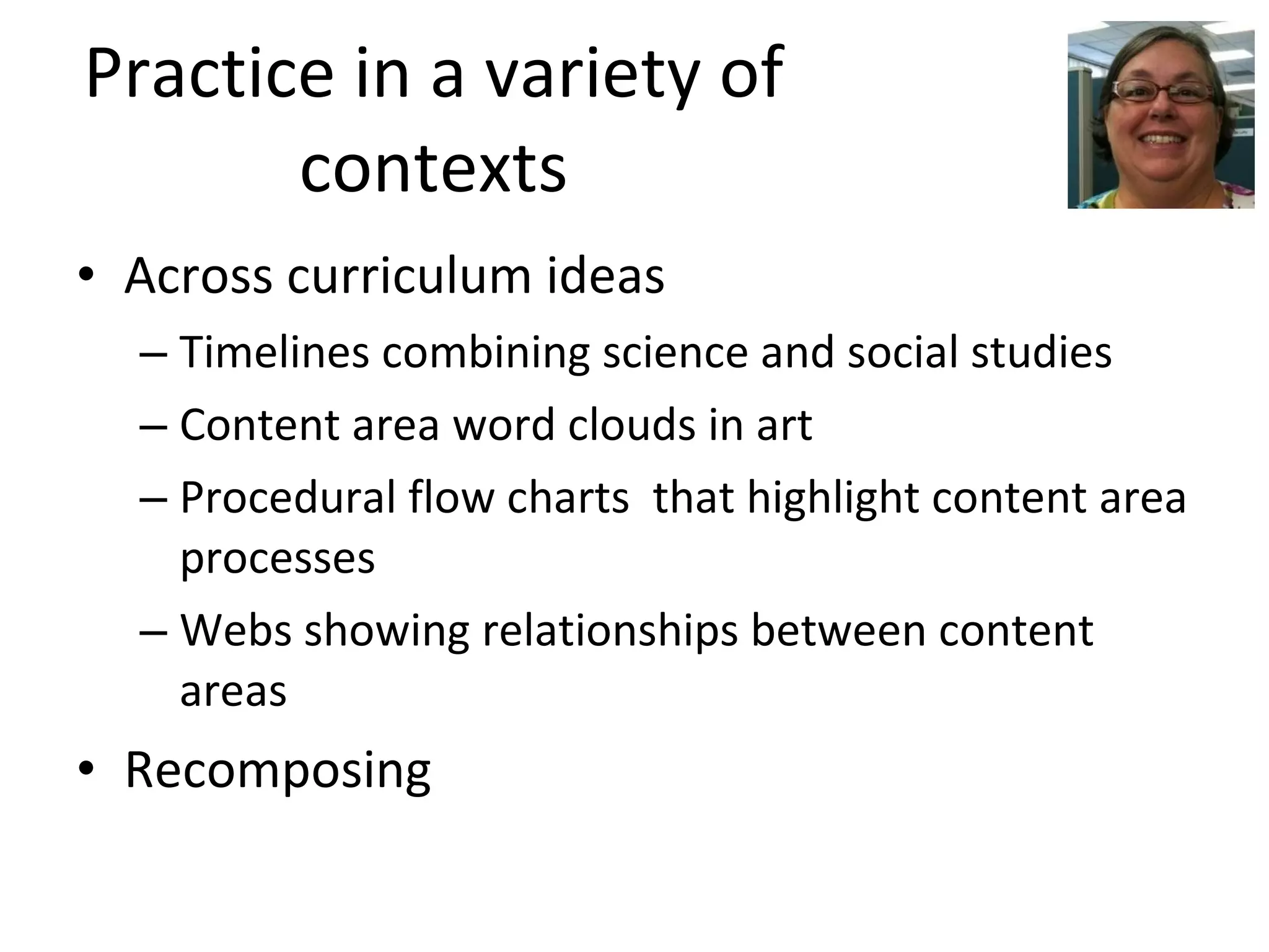 Practice in a variety of contexts Across curriculum ideas Timelines combining science and social studies Content area word clouds in art Procedural flow charts  that highlight content area processes Webs showing relationships between content areas Recomposing 