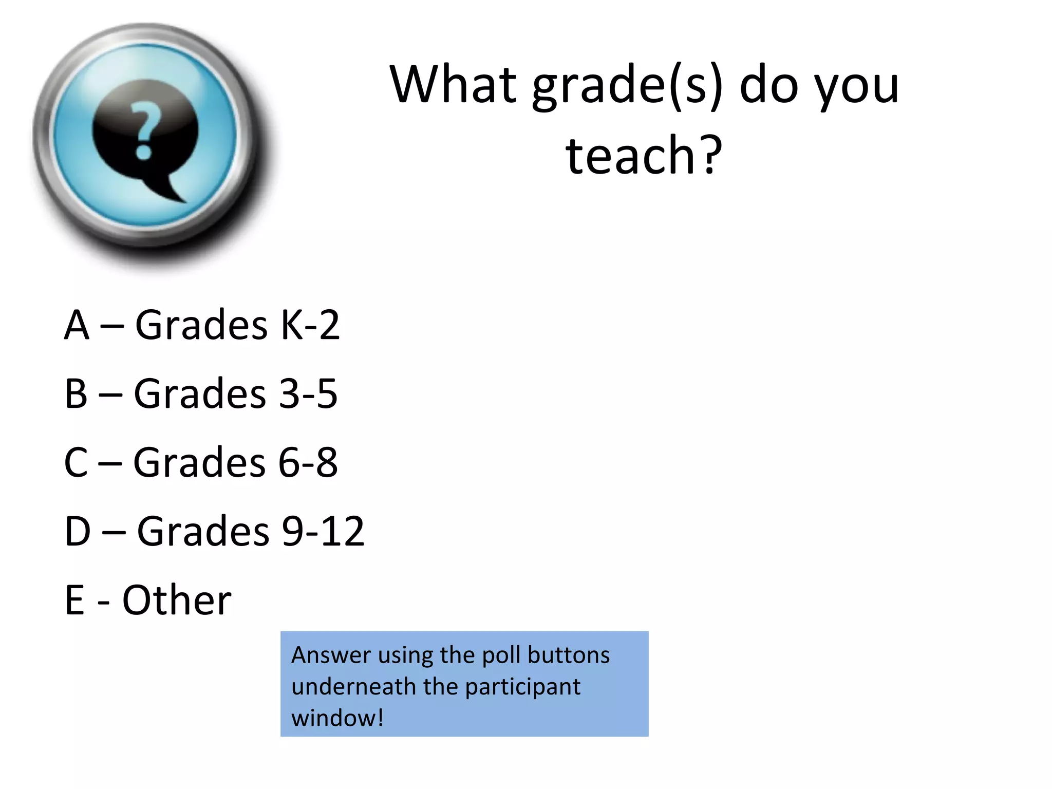 What grade(s) do you teach? A – Grades K-2 B – Grades 3-5 C – Grades 6-8 D – Grades 9-12 E - Other Answer using the poll buttons underneath the participant window! 