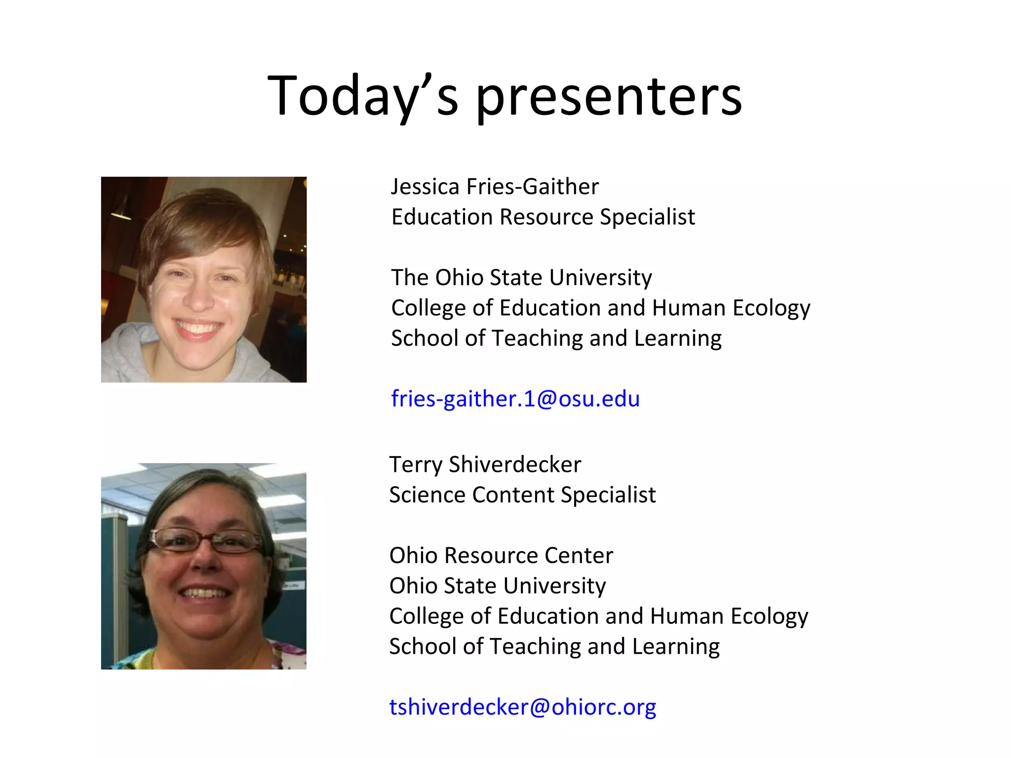 Today ’s presenters Jessica Fries-Gaither Education Resource Specialist The Ohio State University College of Education and Human Ecology School of Teaching and Learning [email_address]   Terry Shiverdecker Science Content Specialist Ohio Resource Center Ohio State University College of Education and Human Ecology School of Teaching and Learning [email_address] 