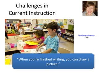 Challenges in Current Instruction “ When you’re finished writing, you can draw a picture.” Woodleywonderworks , Flickr 