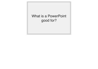 What is a PowerPoint
good for?
 