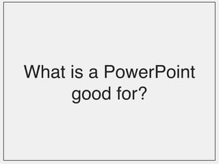 What is a PowerPoint
     good for?
 