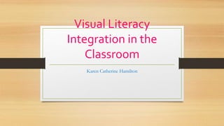 Visual Literacy
Integration in the
Classroom
Karen Catherine Hamilton
 