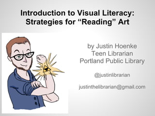 Introduction to Visual Literacy:
  Strategies for “Reading” Art


                  by Justin Hoenke
                    Teen Librarian
                Portland Public Library

                      @justinlibrarian

                justinthelibrarian@gmail.com
 