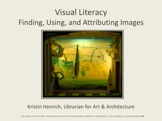 Visual Literacy
Finding, Using, and Attributing Images




        Kristin Henrich, Librarian for Art & Architecture
Dali, Salvador. The Little Theater. 1934. Sculpture: Wood and Glass, Painted. Museum of Modern Art. Retrieved Nov. 17 2011 from ARTstor: Acccession Number 57.1981.
 