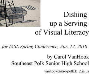 Dishing  up a Serving  of Visual Literacy for IASL Spring Conference, Apr. 12, 2010   by Carol VanHook Southeast Polk Senior High School [email_address] 