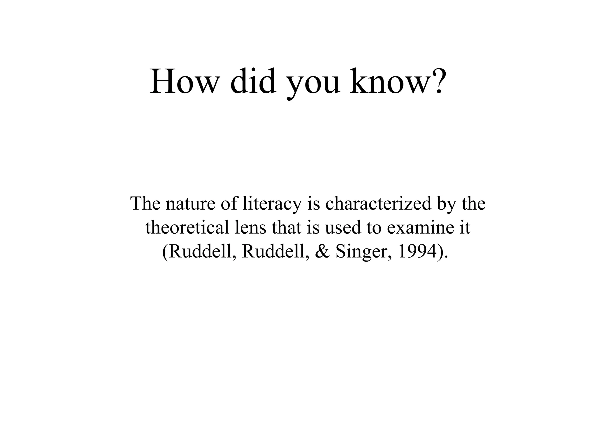 How did you know? The nature of literacy is characterized by the theoretical lens that is used to examine it (Ruddell, Ruddell, & Singer, 1994).  