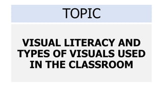 TOPIC
VISUAL LITERACY AND
TYPES OF VISUALS USED
IN THE CLASSROOM
 