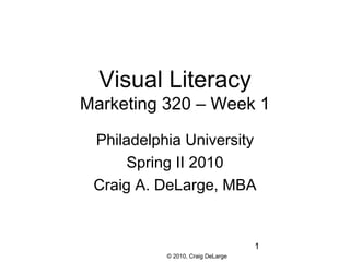 Visual Literacy
Marketing 320 – Week 1

 Philadelphia University
      Spring II 2010
 Craig A. DeLarge, MBA


                                   1
           © 2010, Craig DeLarge
 
