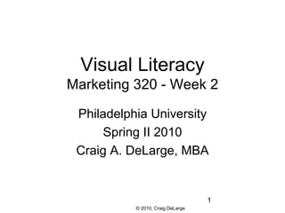 Visual Literacy
Marketing 320 - Week 2

 Philadelphia University
      Spring II 2010
 Craig A. DeLarge, MBA


                                   1
           © 2010, Craig DeLarge
 