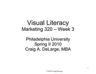 Visual Literacy
Marketing 320 – Week 3

 Philadelphia University
      Spring II 2010
 Craig A. DeLarge, MBA



                                   1
           © 2010, Craig DeLarge
 