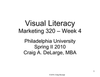Visual Literacy
Marketing 320 – Week 4
 Philadelphia University
     Spring II 2010
 Craig A. DeLarge, MBA


                                    1
            © 2010, Craig DeLarge
 