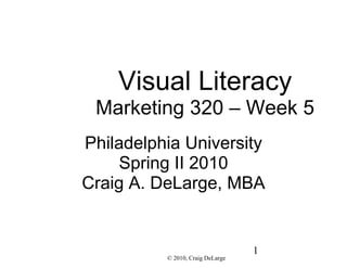 Visual Literacy
 Marketing 320 – Week 5
Philadelphia University
    Spring II 2010
Craig A. DeLarge, MBA


                                  1
          © 2010, Craig DeLarge
 