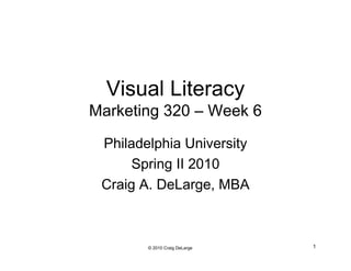 Visual Literacy
Marketing 320 – Week 6

 Philadelphia University
      Spring II 2010
 Craig A. DeLarge, MBA



        © 2010 Craig DeLarge   1
 