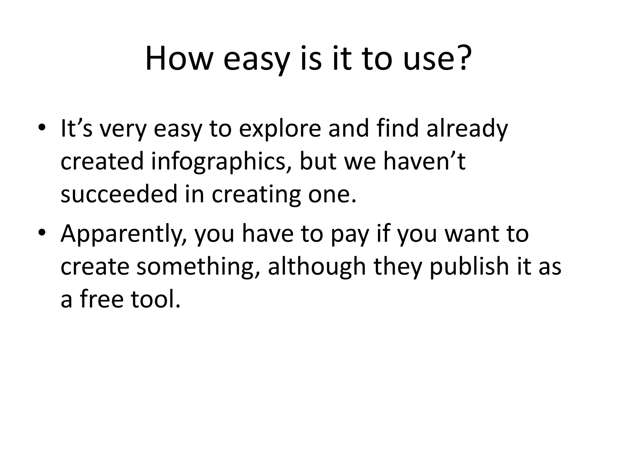 How easy is it to use?
• It’s very easy to explore and find already
created infographics, but we haven’t
succeeded in creating one.
• Apparently, you have to pay if you want to
create something, although they publish it as
a free tool.