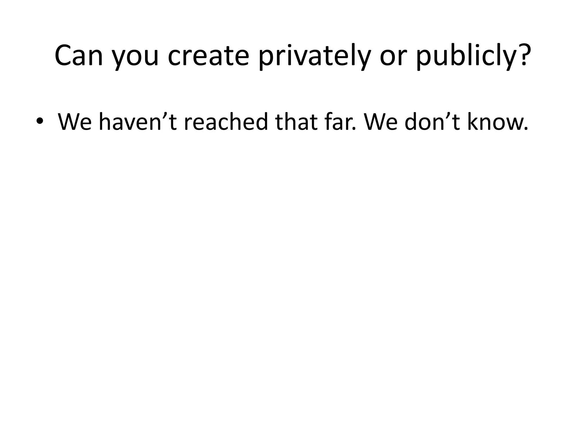 Can you create privately or publicly?
• We haven’t reached that far. We don’t know.