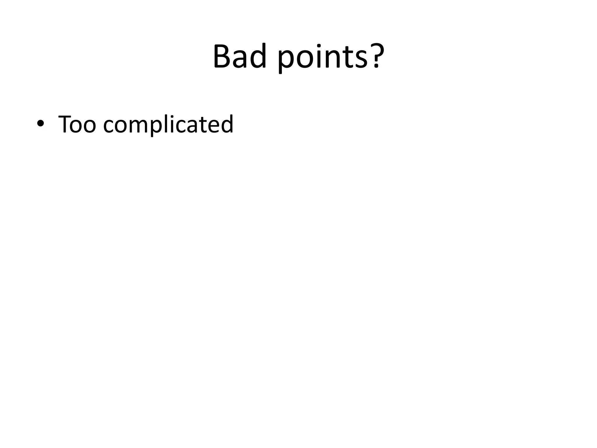 Bad points?
• Too complicated